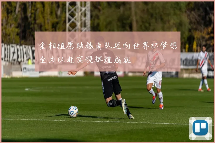 金相植愿助越南队迈向世界杯梦想全力以赴实现辉煌成就