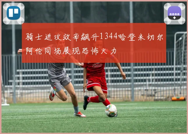 骑士进攻效率飙升1344哈登米切尔阿伦同场展现恐怖火力
