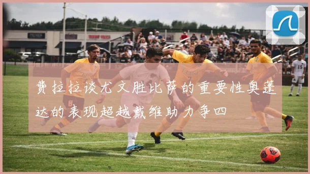 费拉拉谈尤文胜比萨的重要性奥蓬达的表现超越戴维助力争四