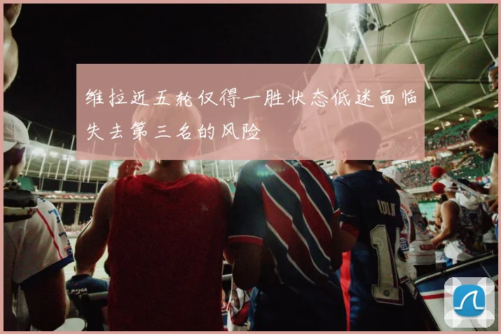 维拉近五轮仅得一胜状态低迷面临失去第三名的风险