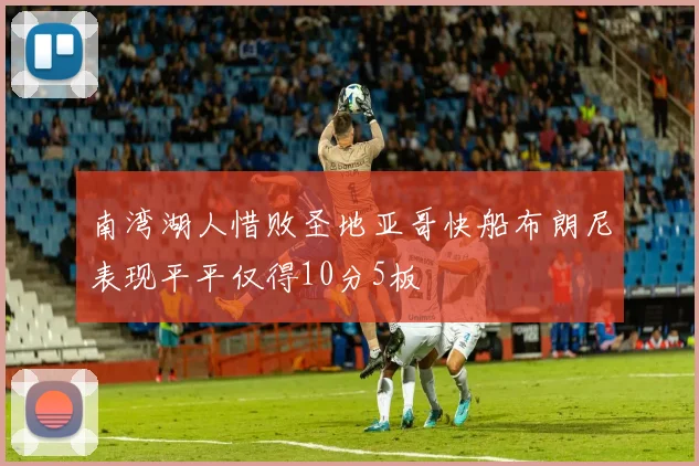 南湾湖人惜败圣地亚哥快船布朗尼表现平平仅得10分5板