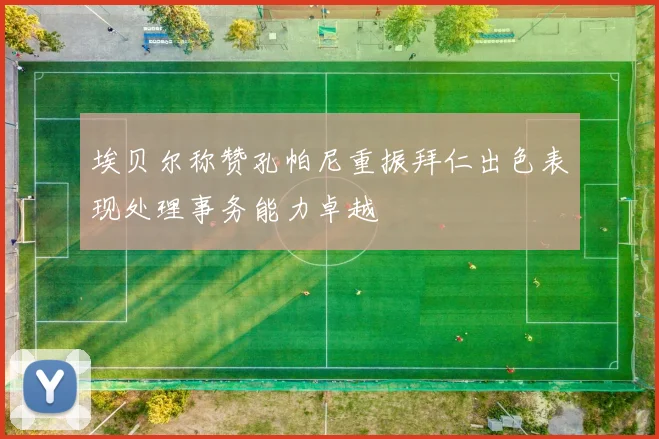 埃贝尔称赞孔帕尼重振拜仁出色表现处理事务能力卓越