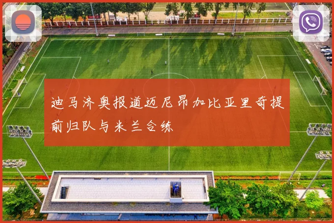 迪马济奥报道迈尼昂加比亚里奇提前归队与米兰合练