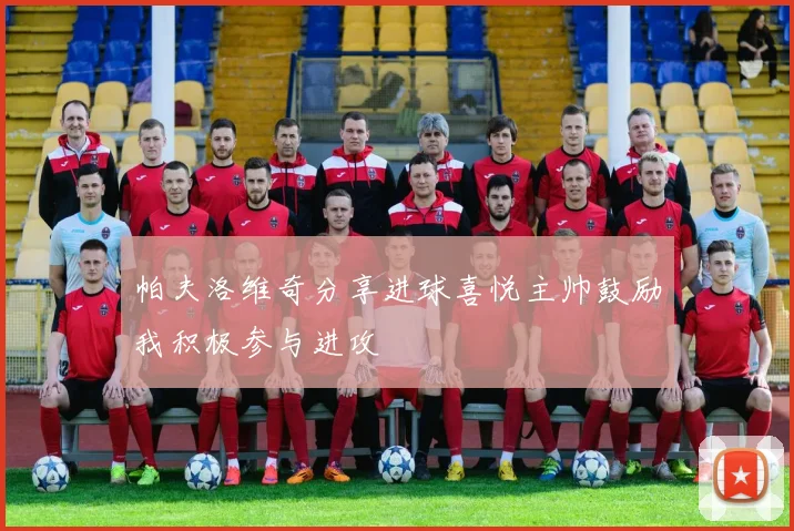 帕夫洛维奇分享进球喜悦主帅鼓励我积极参与进攻