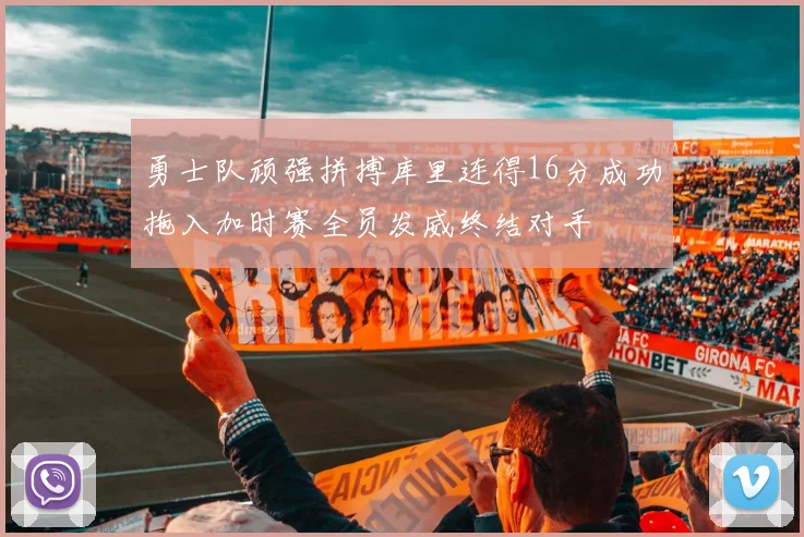 勇士队顽强拼搏库里连得16分成功拖入加时赛全员发威终结对手