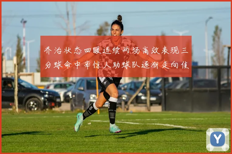 乔治状态回暖连续两场高效表现三分球命中率惊人助球队逐渐走向佳境