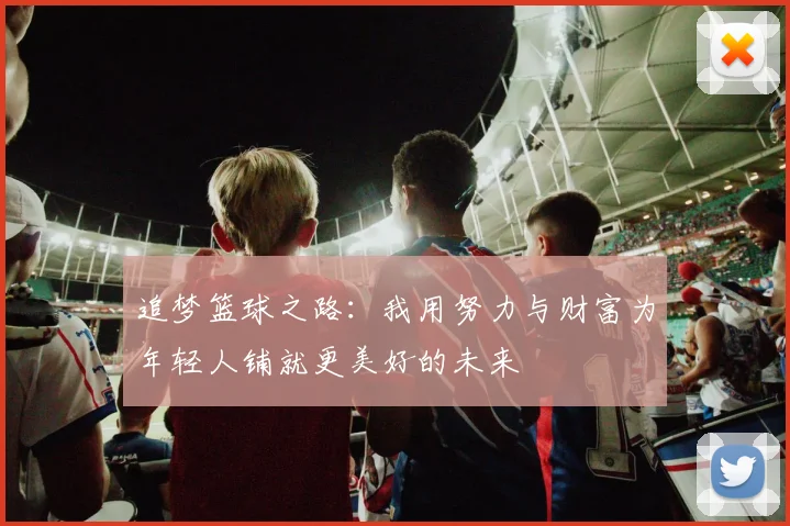 追梦篮球之路：我用努力与财富为年轻人铺就更美好的未来