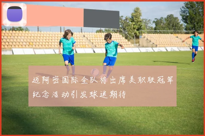 迈阿密国际全队将出席美职联冠军纪念活动引发球迷期待
