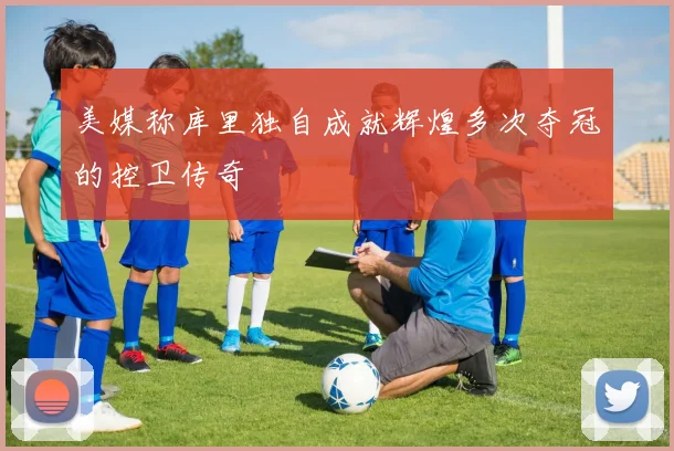 美媒称库里独自成就辉煌多次夺冠的控卫传奇