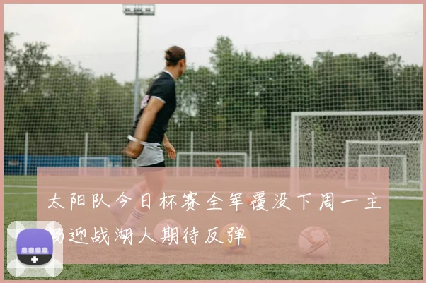 太阳队今日杯赛全军覆没下周一主场迎战湖人期待反弹