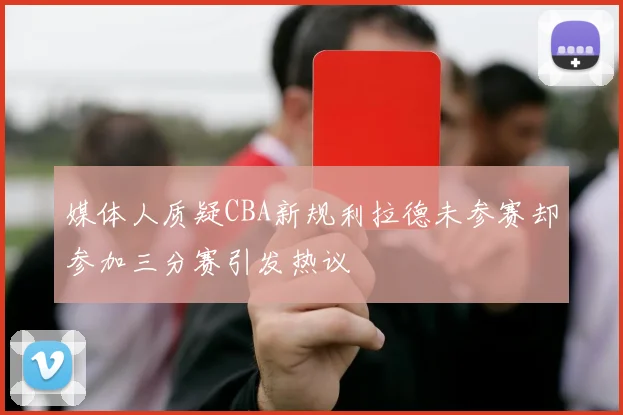 媒体人质疑CBA新规利拉德未参赛却参加三分赛引发热议