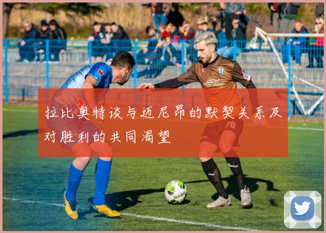 拉比奥特谈与迈尼昂的默契关系及对胜利的共同渴望
