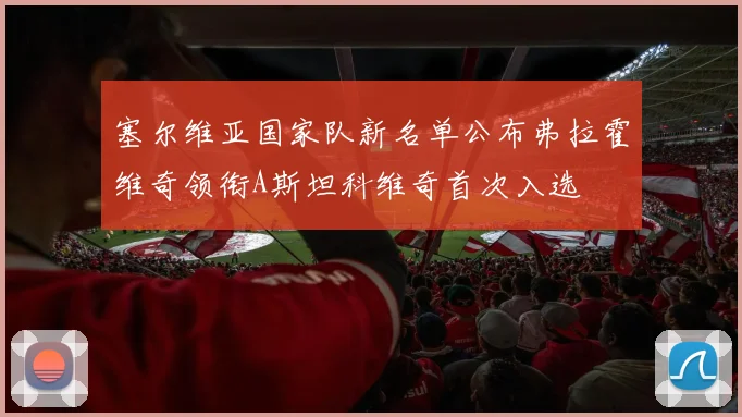 塞尔维亚国家队新名单公布弗拉霍维奇领衔A斯坦科维奇首次入选
