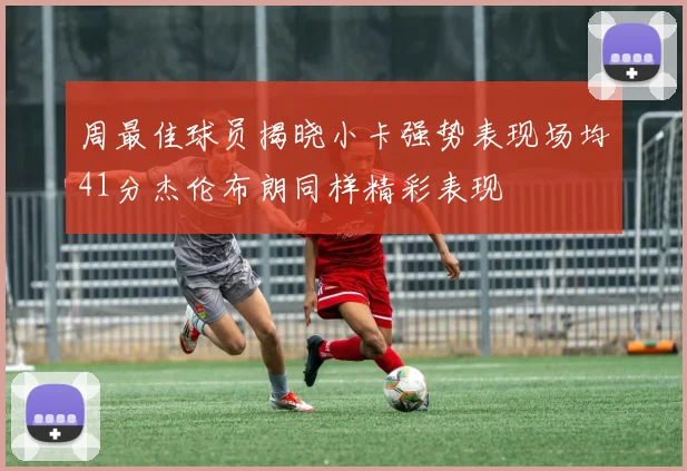 周最佳球员揭晓小卡强势表现场均41分杰伦布朗同样精彩表现