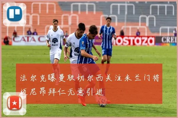 法尔克曝曼联切尔西关注米兰门将迈尼昂拜仁无意引进