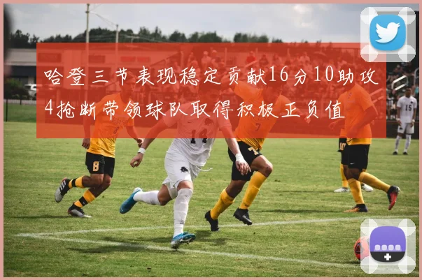 哈登三节表现稳定贡献16分10助攻4抢断带领球队取得积极正负值