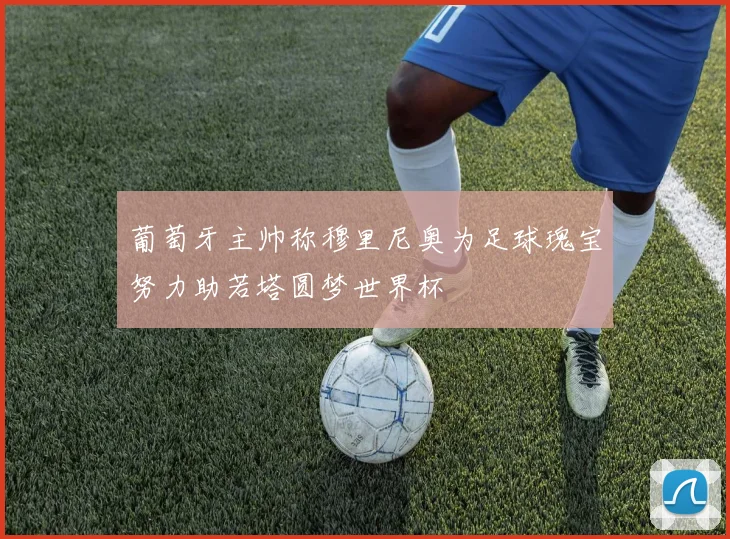 葡萄牙主帅称穆里尼奥为足球瑰宝努力助若塔圆梦世界杯