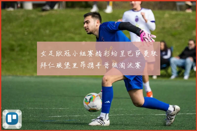 女足欧冠小组赛精彩纷呈巴萨曼联拜仁狼堡里昂携手晋级淘汰赛