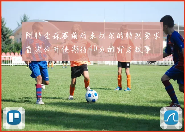 阿特金森赛前对米切尔的特别要求首次公开他期待40分的背后故事