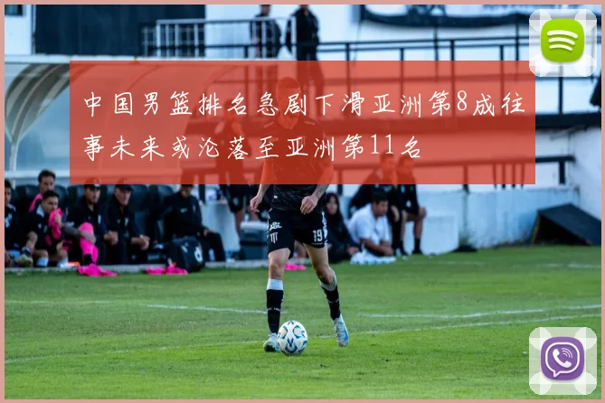 中国男篮排名急剧下滑亚洲第8成往事未来或沦落至亚洲第11名