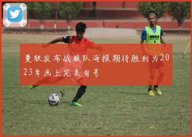 曼联发布战狼队海报期待胜利为2023年画上完美句号