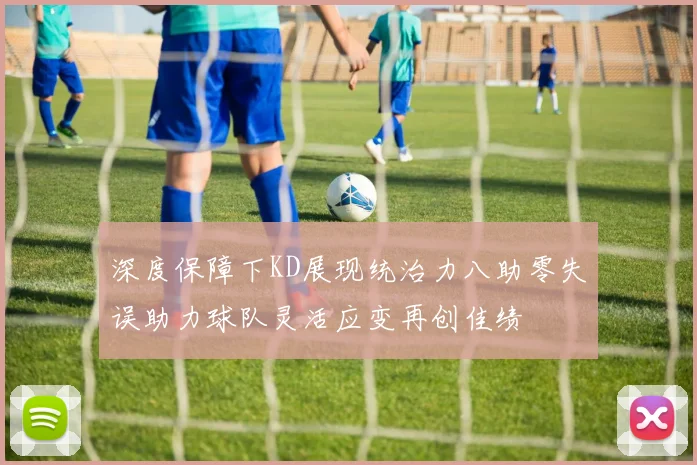 深度保障下KD展现统治力八助零失误助力球队灵活应变再创佳绩