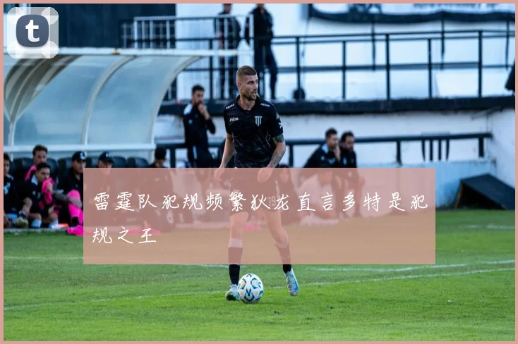 雷霆队犯规频繁狄龙直言多特是犯规之王