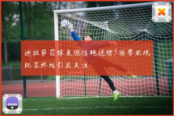 迪班萨罚球表现惊艳连续5场零犯规纪录终结引发关注