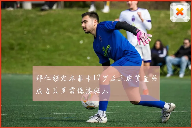 拜仁锁定本菲卡17岁后卫班贾奎或成吉瓦罗雷德接班人