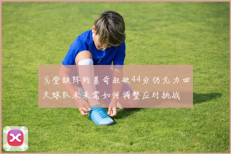 戈登缺阵约基奇狂砍44分仍无力回天球队未来需如何调整应对挑战