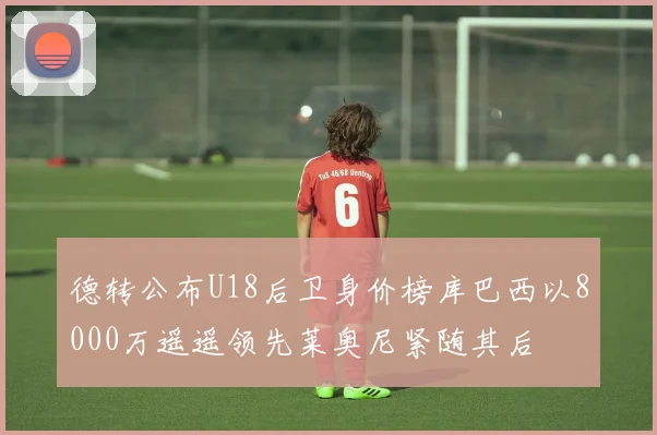 德转公布U18后卫身价榜库巴西以8000万遥遥领先莱奥尼紧随其后