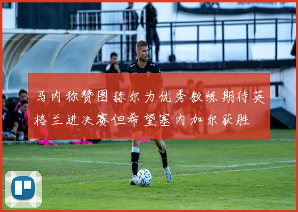 马内称赞图赫尔为优秀教练期待英格兰进决赛但希望塞内加尔获胜