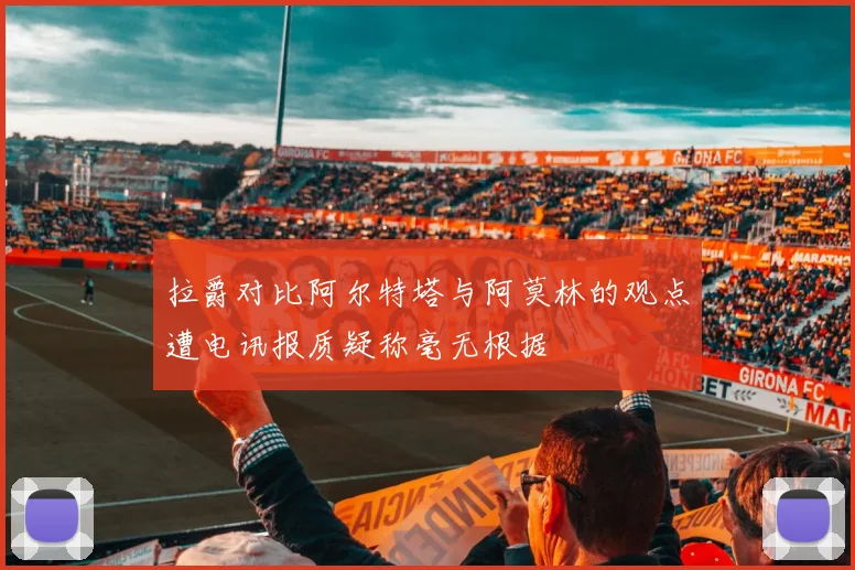拉爵对比阿尔特塔与阿莫林的观点遭电讯报质疑称毫无根据