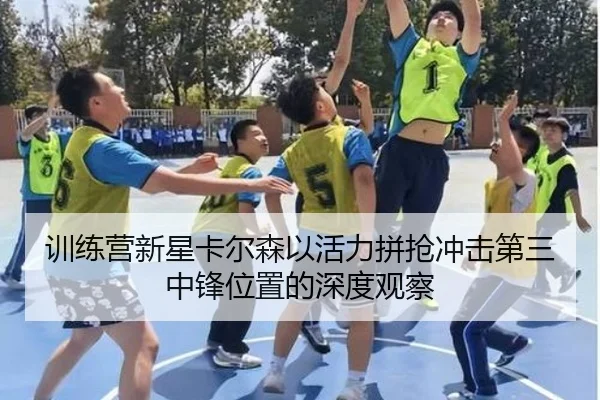 训练营新星卡尔森以活力拼抢冲击第三中锋位置的深度观察 | SabaSports