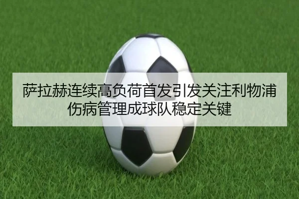 萨拉赫连续高负荷首发引发关注利物浦伤病管理成球队稳定关键 | SabaSports